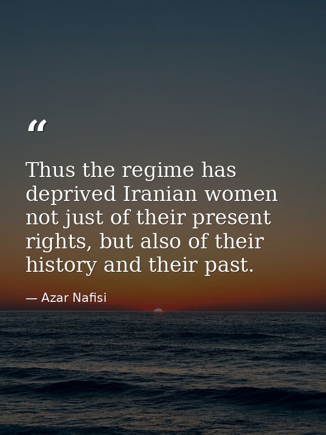 Thus the regime has deprived Iranian women not just of their present rights, but also of their history and their past. — Azar Nafisi