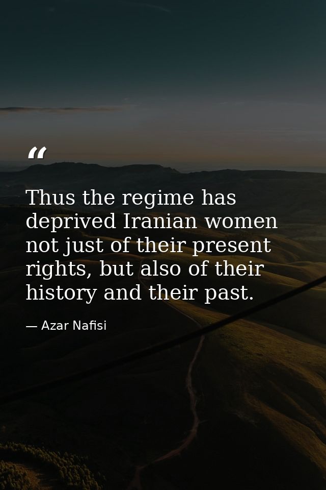 Thus the regime has deprived Iranian women not just of their present rights, but also of their history and their past. — Azar Nafisi