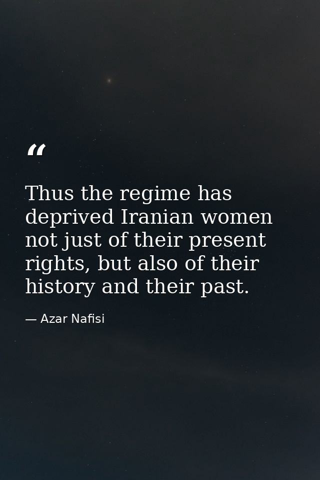 Thus the regime has deprived Iranian women not just of their present rights, but also of their history and their past. — Azar Nafisi