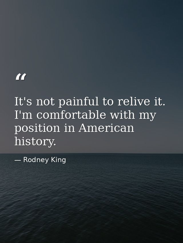 It's not painful to relive it. I'm comfortable with my position in American history. — Rodney King