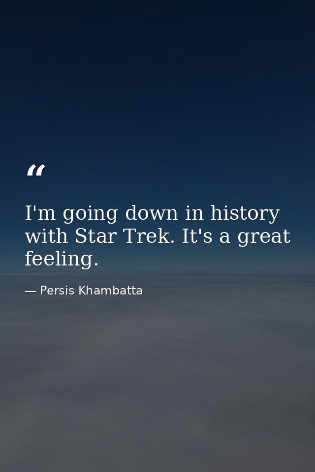 I'm going down in history with Star Trek. It's a great feeling. — Persis Khambatta