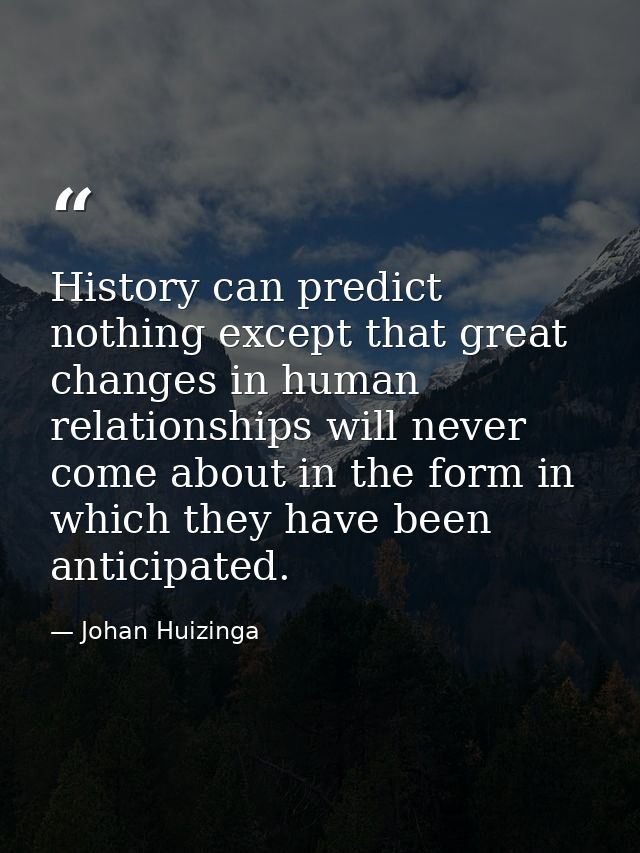 History can predict nothing except that great changes in human relationships will never come about in the form in which  — Johan Huizinga