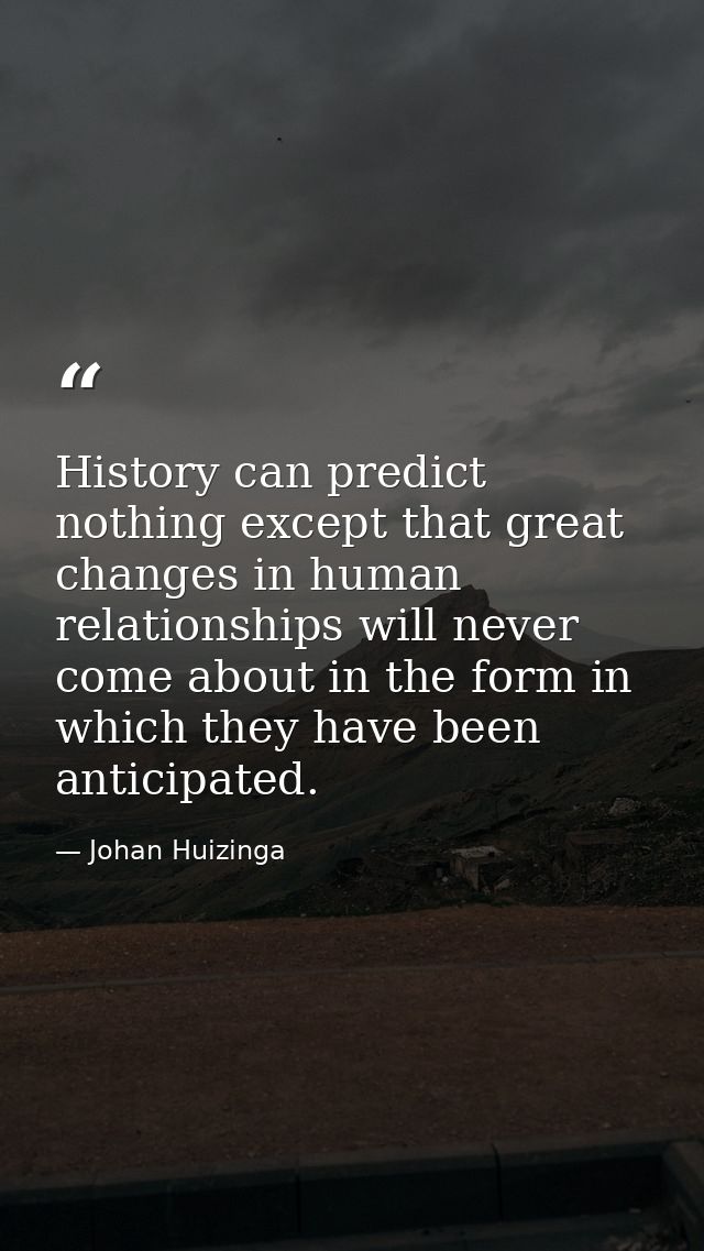 History can predict nothing except that great changes in human relationships will never come about in the form in which  — Johan Huizinga