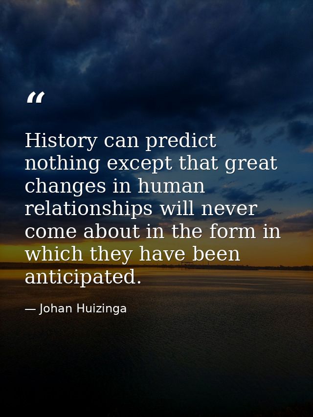 History can predict nothing except that great changes in human relationships will never come about in the form in which  — Johan Huizinga