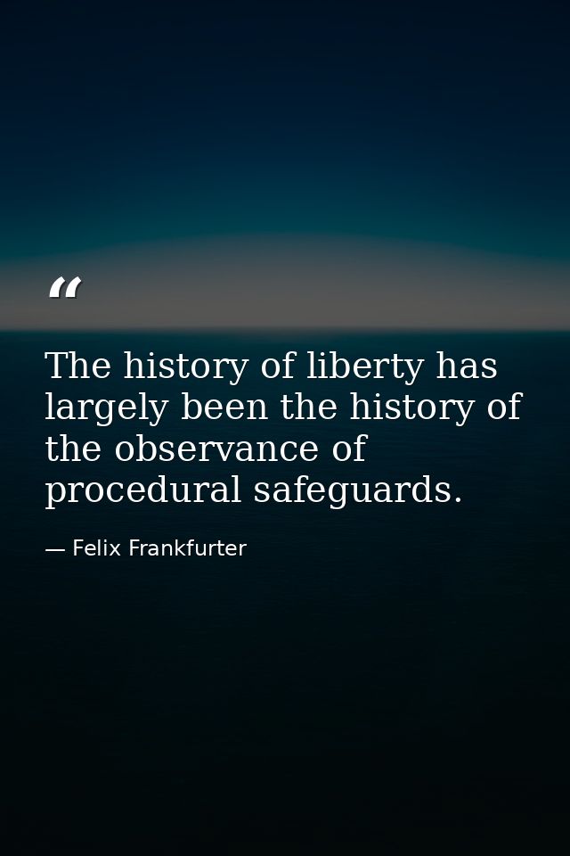 The history of liberty has largely been the history of the observance of procedural safeguards. — Felix Frankfurter