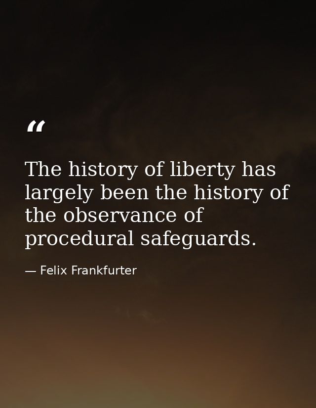 The history of liberty has largely been the history of the observance of procedural safeguards. — Felix Frankfurter