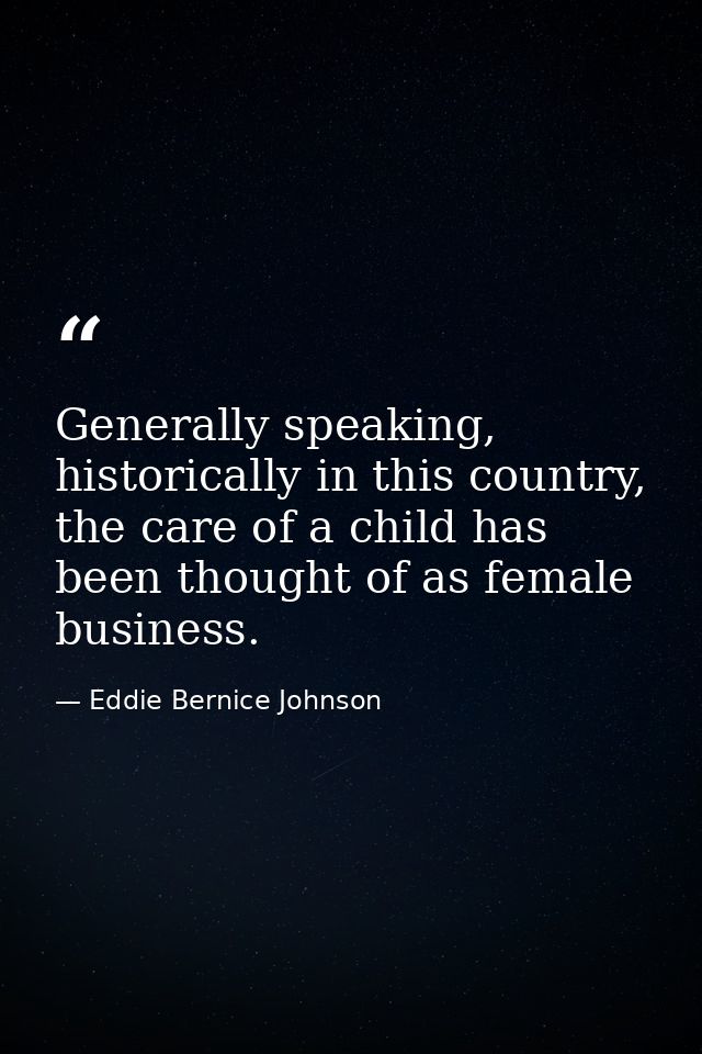 Generally speaking, historically in this country, the care of a child has been thought of as female business. — Eddie Bernice Johnson