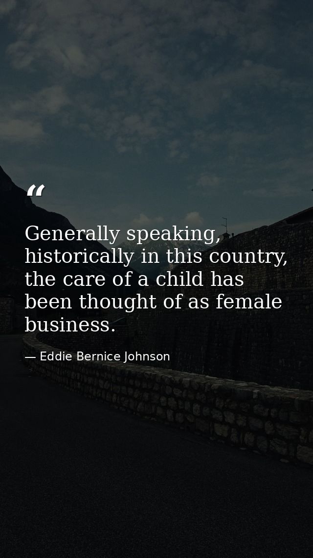 Generally speaking, historically in this country, the care of a child has been thought of as female business. — Eddie Bernice Johnson