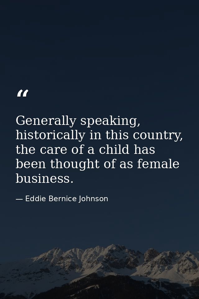 Generally speaking, historically in this country, the care of a child has been thought of as female business. — Eddie Bernice Johnson