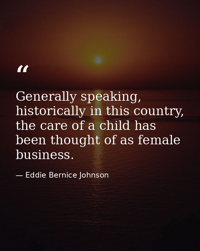 Generally speaking, historically in this country, the care of a child has been thought of as female business. — Eddie Bernice Johnson