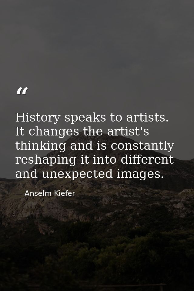 History speaks to artists. It changes the artist's thinking and is constantly reshaping it into different and unexpected — Anselm Kiefer