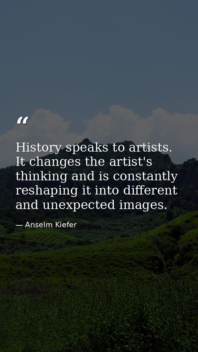 History speaks to artists. It changes the artist's thinking and is constantly reshaping it into different and unexpected — Anselm Kiefer