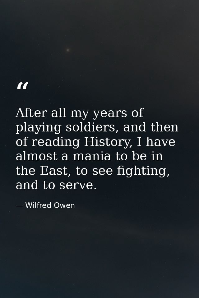 After all my years of playing soldiers, and then of reading History, I have almost a mania to be in the East, to see fig — Wilfred Owen