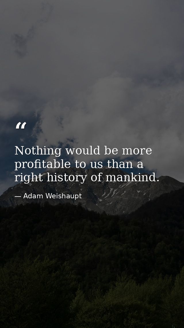 Nothing would be more profitable to us than a right history of mankind. — Adam Weishaupt