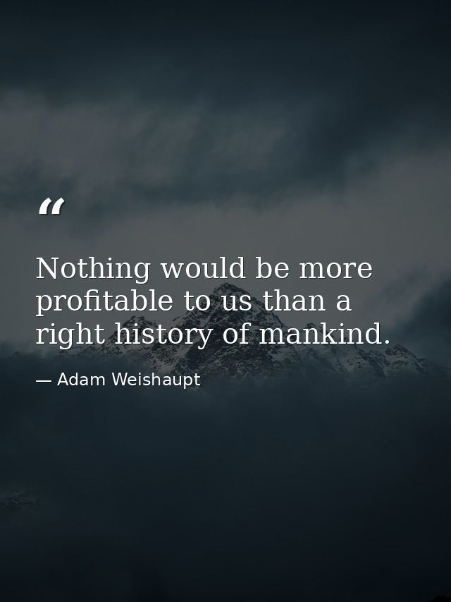 Nothing would be more profitable to us than a right history of mankind. — Adam Weishaupt