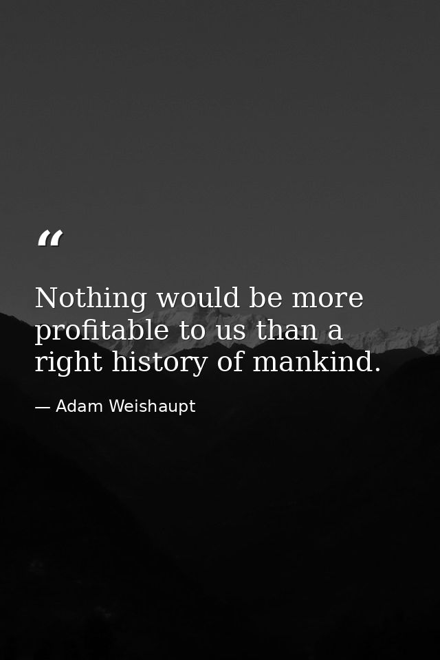 Nothing would be more profitable to us than a right history of mankind. — Adam Weishaupt