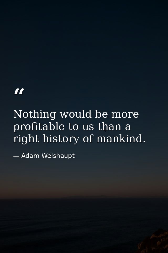 Nothing would be more profitable to us than a right history of mankind. — Adam Weishaupt