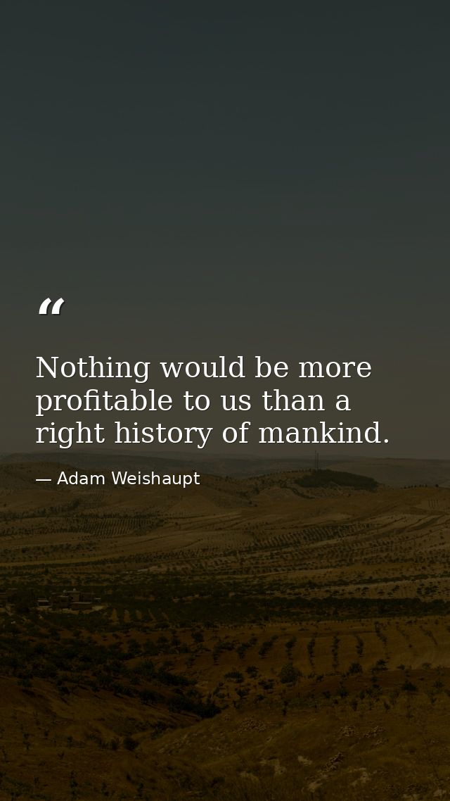 Nothing would be more profitable to us than a right history of mankind. — Adam Weishaupt