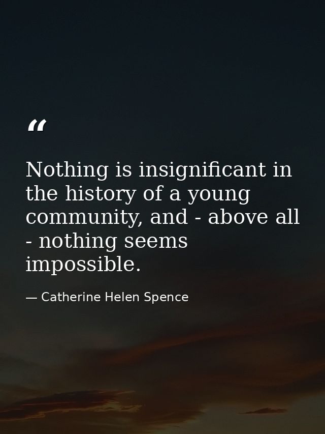 Nothing is insignificant in the history of a young community, and - above all - nothing seems impossible. — Catherine Helen Spence