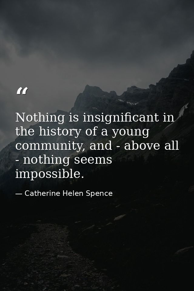 Nothing is insignificant in the history of a young community, and - above all - nothing seems impossible. — Catherine Helen Spence