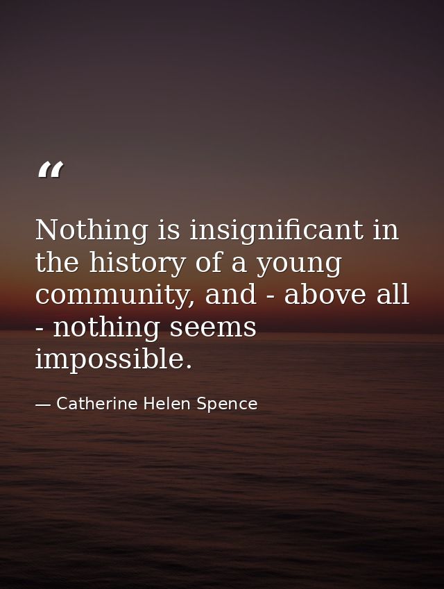 Nothing is insignificant in the history of a young community, and - above all - nothing seems impossible. — Catherine Helen Spence