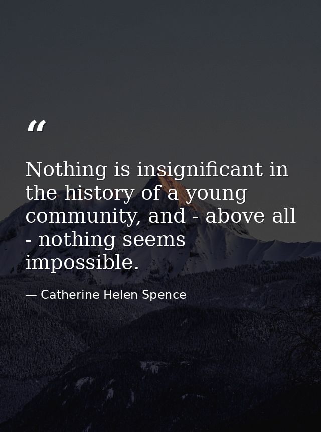 Nothing is insignificant in the history of a young community, and - above all - nothing seems impossible. — Catherine Helen Spence
