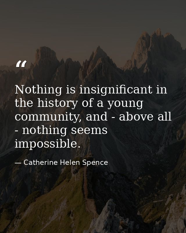 Nothing is insignificant in the history of a young community, and - above all - nothing seems impossible. — Catherine Helen Spence