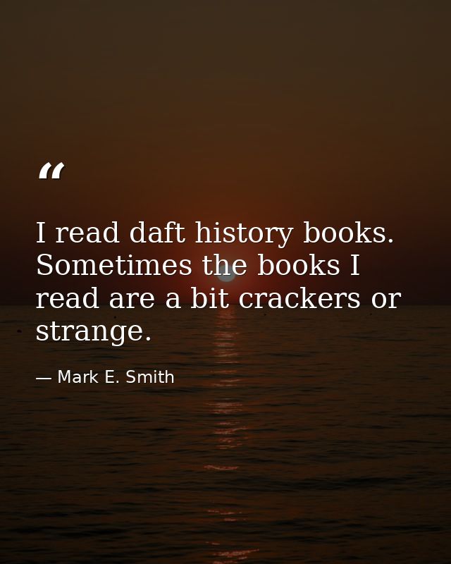 I read daft history books. Sometimes the books I read are a bit crackers or strange. — Mark E. Smith