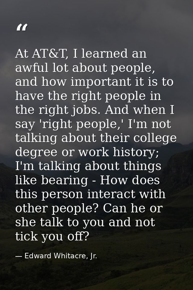 At AT&T, I learned an awful lot about people, and how important it is to have the right people in the right jobs. And wh — Edward Whitacre, Jr.