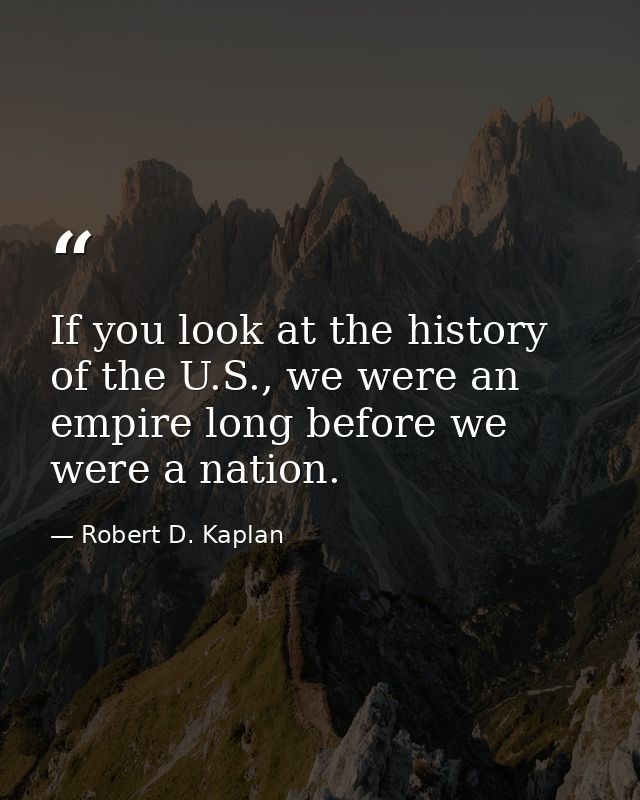 If you look at the history of the U.S., we were an empire long before we were a nation. — Robert D. Kaplan