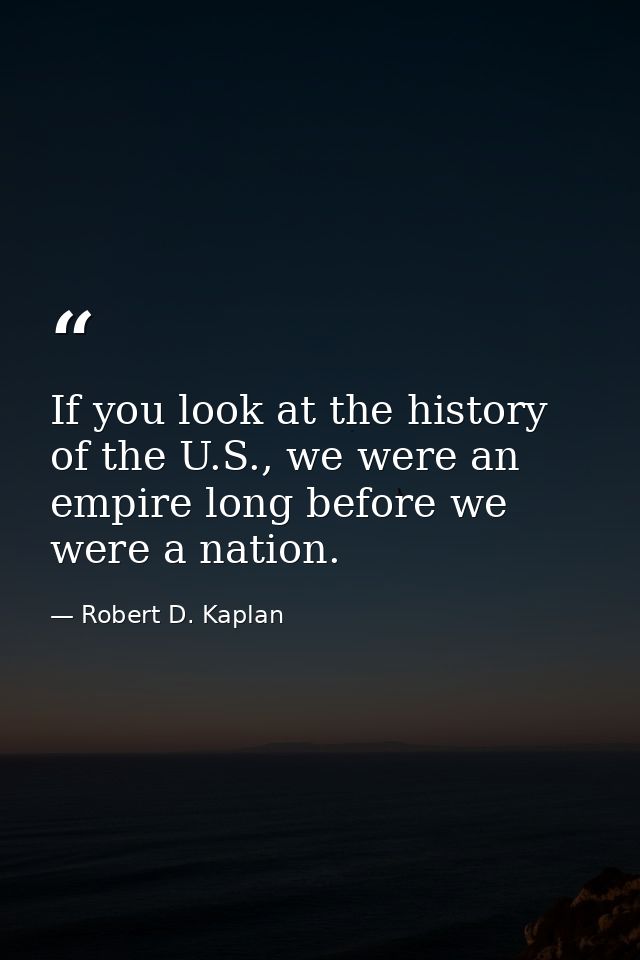 If you look at the history of the U.S., we were an empire long before we were a nation. — Robert D. Kaplan