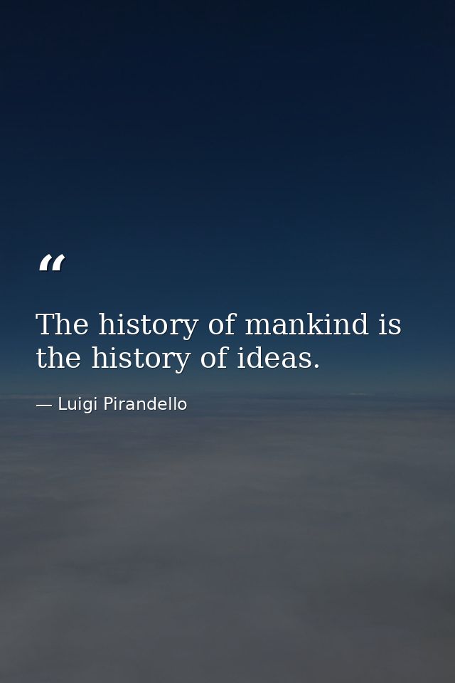 The history of mankind is the history of ideas. — Luigi Pirandello