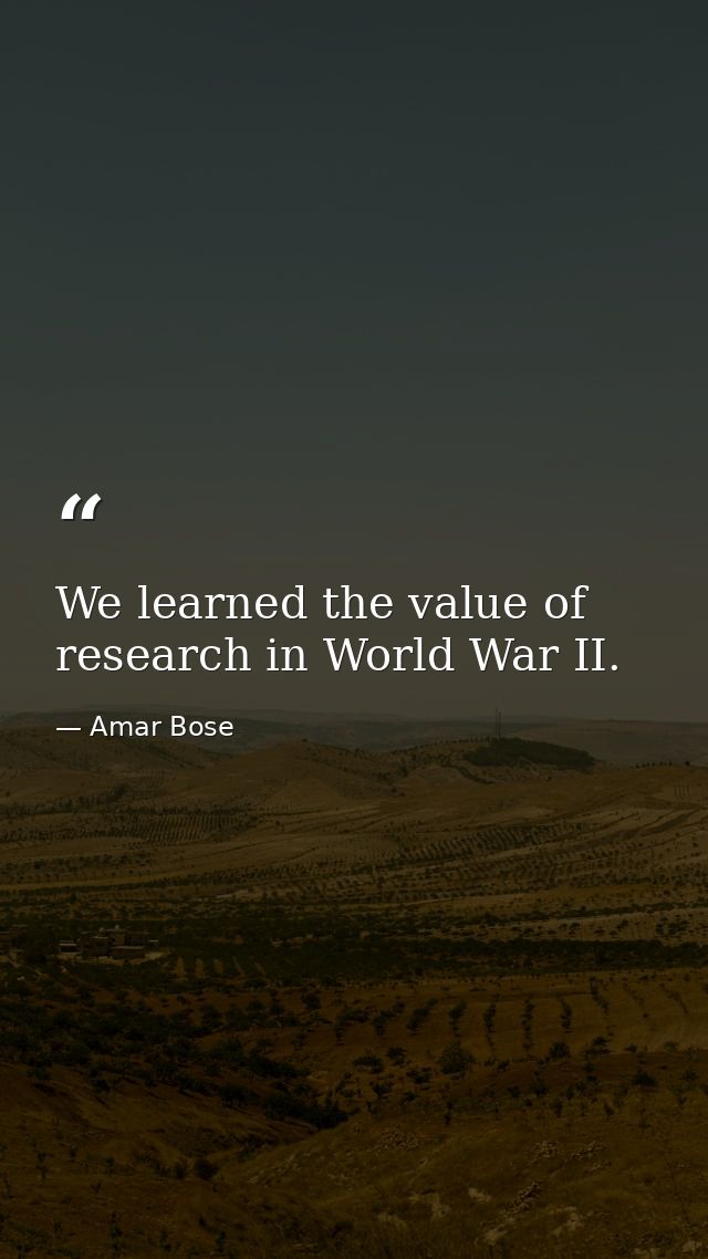 We learned the value of research in World War II. — Amar Bose