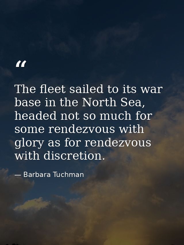 The fleet sailed to its war base in the North Sea, headed not so much for some rendezvous with glory as for rendezvous w — Barbara Tuchman