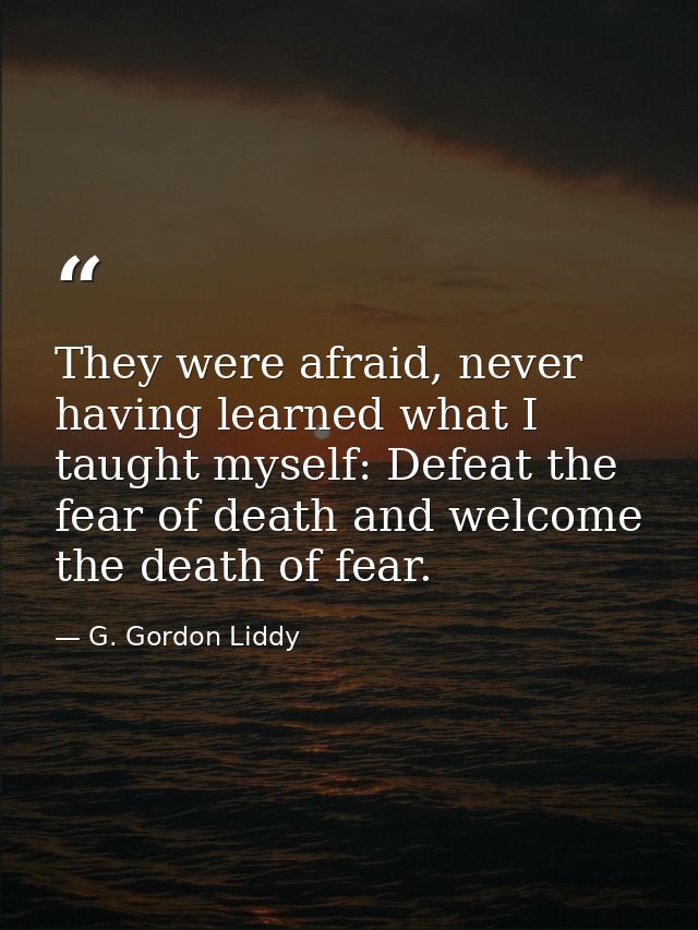 They were afraid, never having learned what I taught myself: Defeat the fear of death and welcome the death of fear. — G. Gordon Liddy