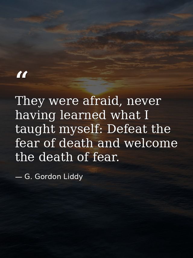 They were afraid, never having learned what I taught myself: Defeat the fear of death and welcome the death of fear. — G. Gordon Liddy