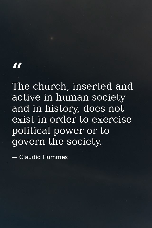 The church, inserted and active in human society and in history, does not exist in order to exercise political power or  — Claudio Hummes