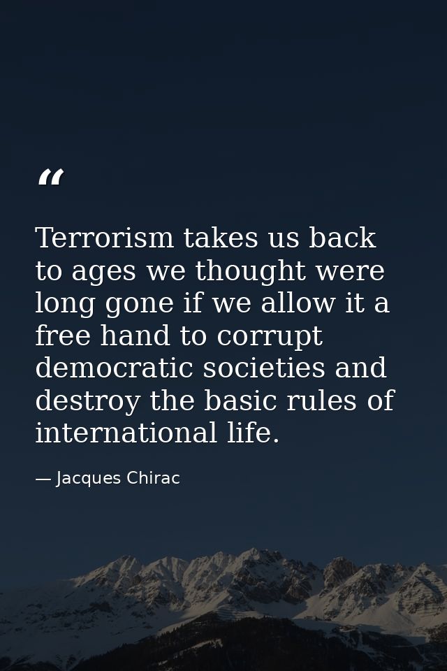 Terrorism takes us back to ages we thought were long gone if we allow it a free hand to corrupt democratic societies and — Jacques Chirac