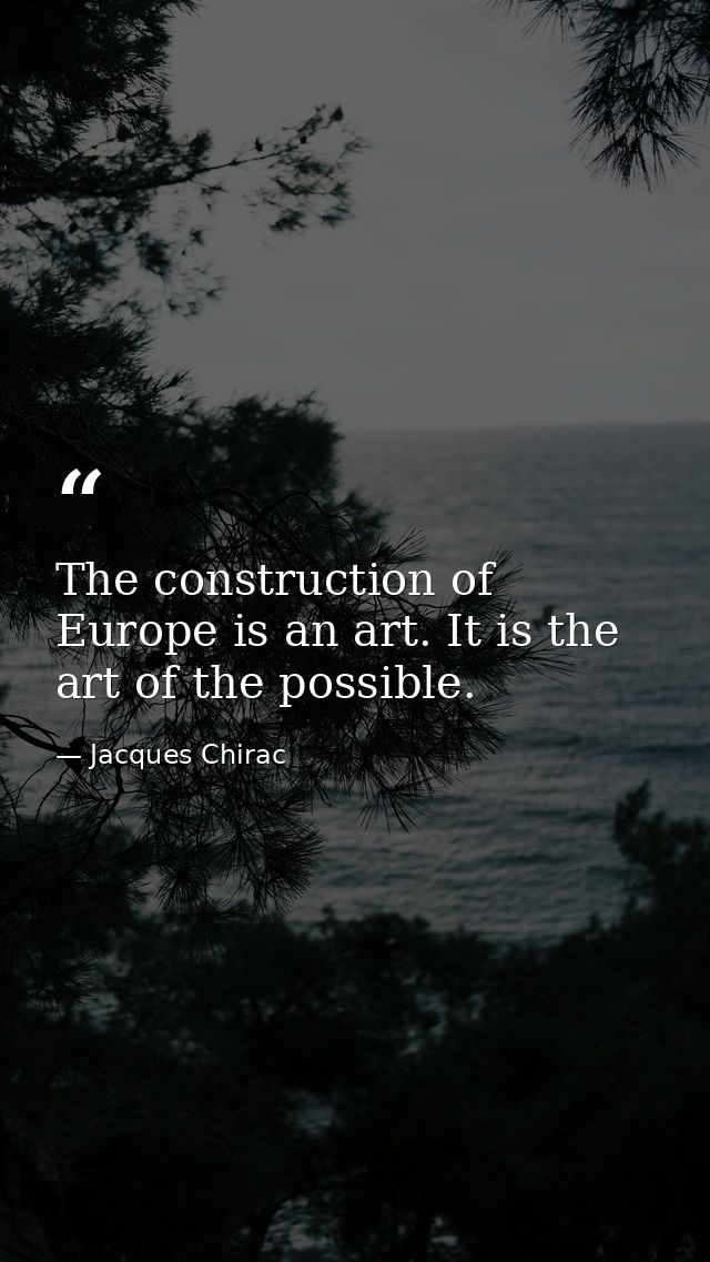 The construction of Europe is an art. It is the art of the possible. — Jacques Chirac