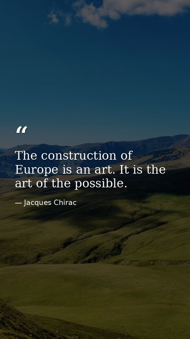 The construction of Europe is an art. It is the art of the possible. — Jacques Chirac