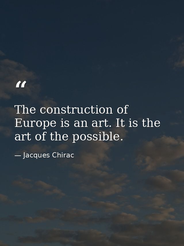 The construction of Europe is an art. It is the art of the possible. — Jacques Chirac