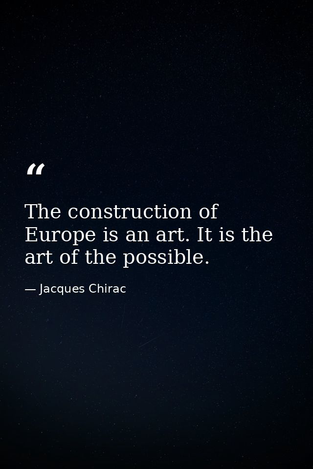 The construction of Europe is an art. It is the art of the possible. — Jacques Chirac