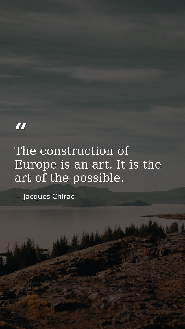The construction of Europe is an art. It is the art of the possible. — Jacques Chirac