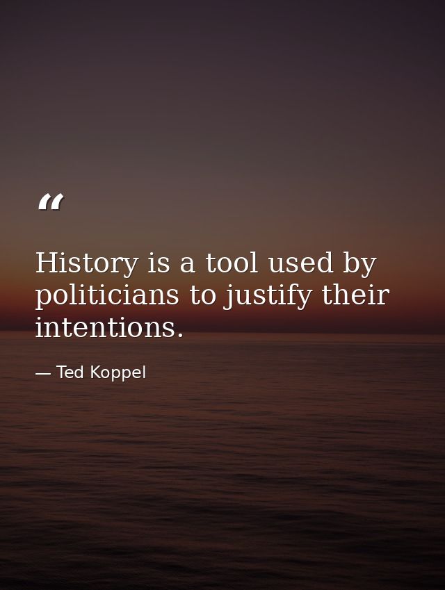 History is a tool used by politicians to justify their intentions. — Ted Koppel