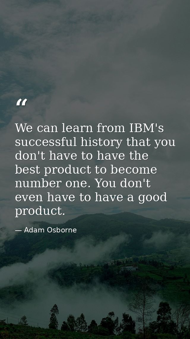 We can learn from IBM's successful history that you don't have to have the best product to become number one. You don't  — Adam Osborne