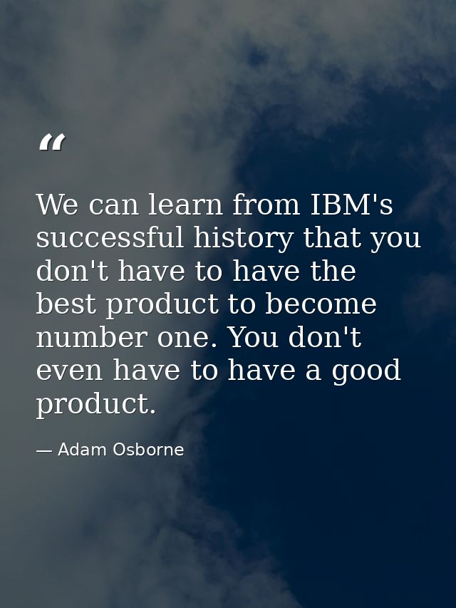 We can learn from IBM's successful history that you don't have to have the best product to become number one. You don't  — Adam Osborne