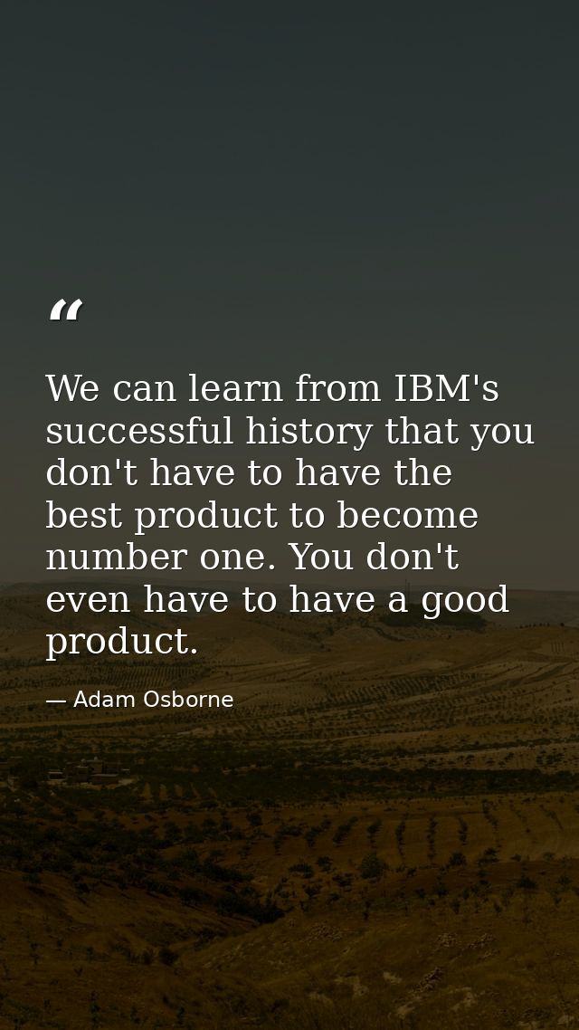 We can learn from IBM's successful history that you don't have to have the best product to become number one. You don't  — Adam Osborne