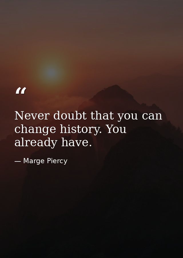 Never doubt that you can change history. You already have. — Marge Piercy