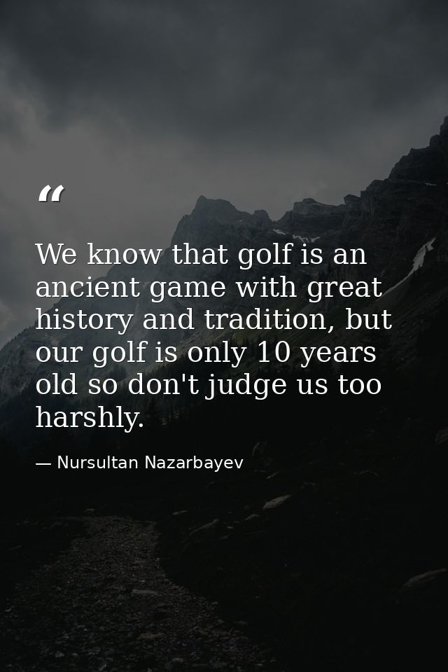 We know that golf is an ancient game with great history and tradition, but our golf is only 10 years old so don't judge  — Nursultan Nazarbayev