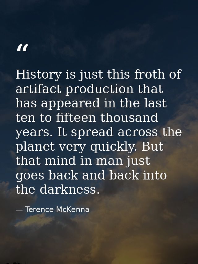 History is just this froth of artifact production that has appeared in the last ten to fifteen thousand years. It spread — Terence McKenna